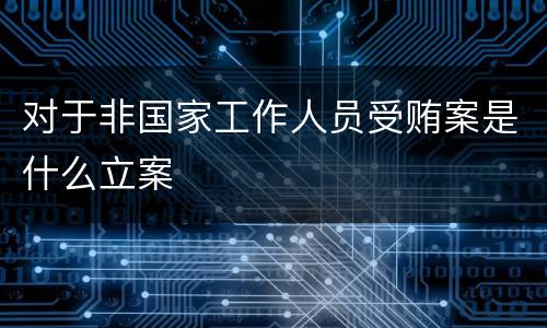 对于非国家工作人员受贿案是什么立案