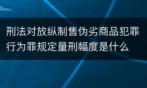 刑法对放纵制售伪劣商品犯罪行为罪规定量刑幅度是什么