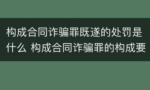 构成合同诈骗罪既遂的处罚是什么 构成合同诈骗罪的构成要件