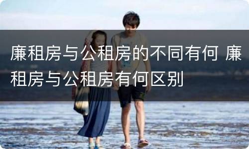 廉租房与公租房的不同有何 廉租房与公租房有何区别