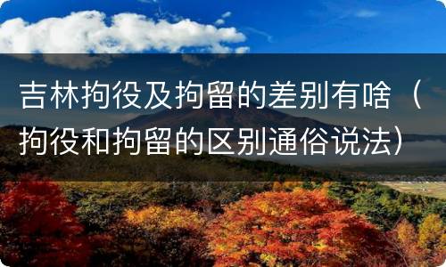 吉林拘役及拘留的差别有啥（拘役和拘留的区别通俗说法）