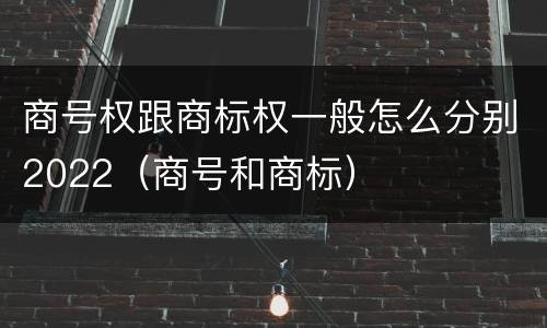 商号权跟商标权一般怎么分别2022（商号和商标）