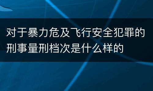 对于暴力危及飞行安全犯罪的刑事量刑档次是什么样的