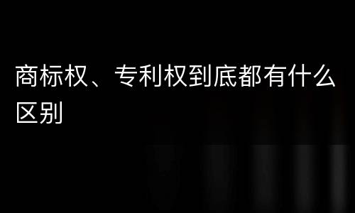 商标权、专利权到底都有什么区别