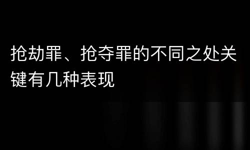 抢劫罪、抢夺罪的不同之处关键有几种表现