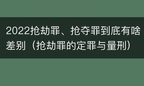 2022抢劫罪、抢夺罪到底有啥差别（抢劫罪的定罪与量刑）