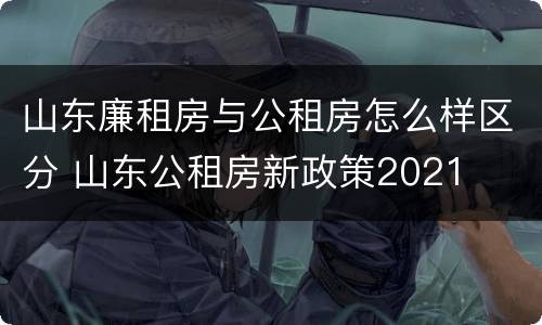 山东廉租房与公租房怎么样区分 山东公租房新政策2021