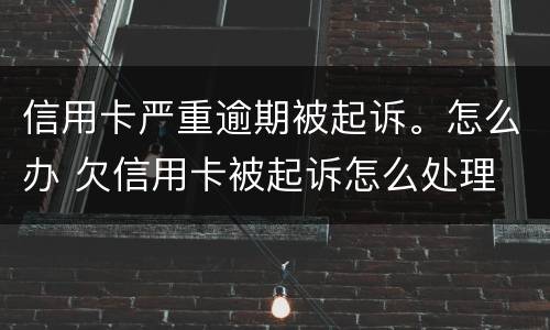 信用卡严重逾期被起诉。怎么办 欠信用卡被起诉怎么处理