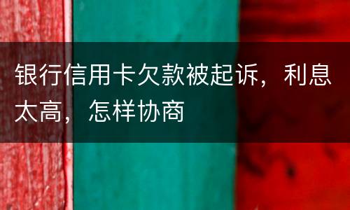 银行信用卡欠款被起诉，利息太高，怎样协商