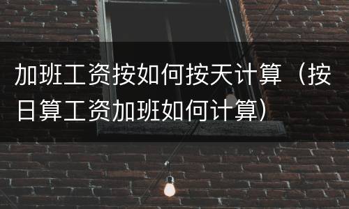 加班工资按如何按天计算（按日算工资加班如何计算）