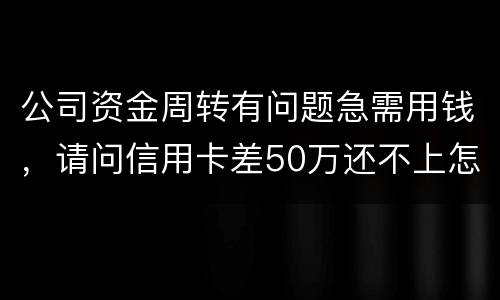 公司资金周转有问题急需用钱，请问信用卡差50万还不上怎么办