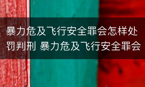 暴力危及飞行安全罪会怎样处罚判刑 暴力危及飞行安全罪会怎样处罚判刑吗