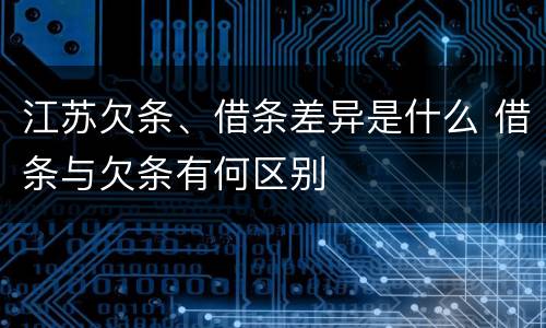 江苏欠条、借条差异是什么 借条与欠条有何区别