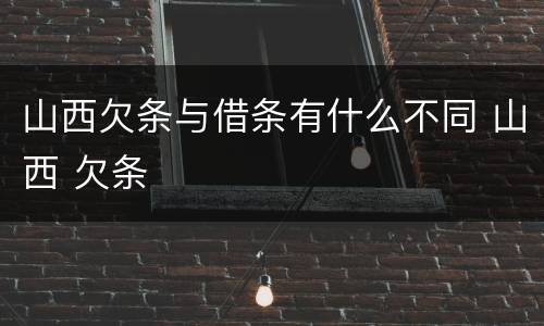 山西欠条与借条有什么不同 山西 欠条