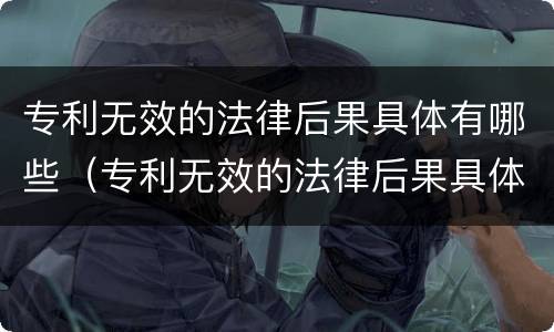 专利无效的法律后果具体有哪些（专利无效的法律后果具体有哪些类型）