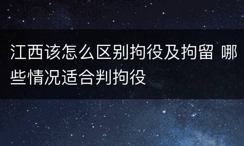 江西该怎么区别拘役及拘留 哪些情况适合判拘役