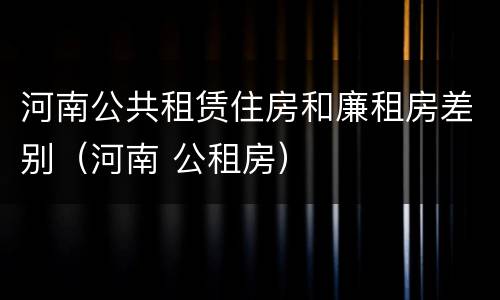河南公共租赁住房和廉租房差别（河南 公租房）