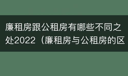 廉租房跟公租房有哪些不同之处2022（廉租房与公租房的区别在哪里）