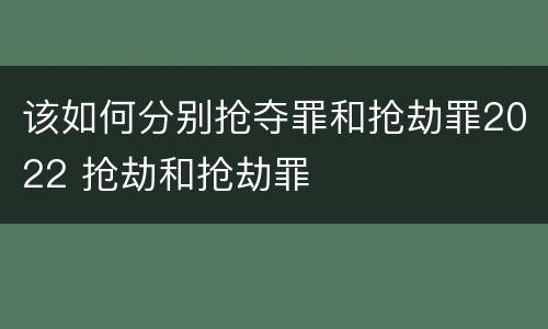 该如何分别抢夺罪和抢劫罪2022 抢劫和抢劫罪