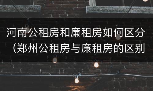 河南公租房和廉租房如何区分（郑州公租房与廉租房的区别）