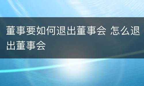 董事要如何退出董事会 怎么退出董事会