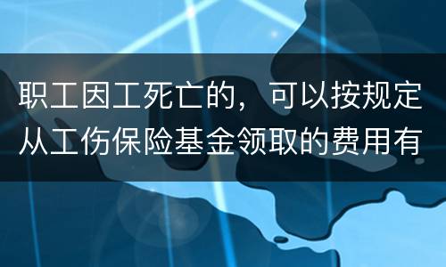 职工因工死亡的，可以按规定从工伤保险基金领取的费用有哪些