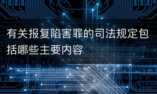 有关报复陷害罪的司法规定包括哪些主要内容