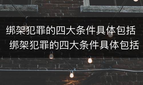 绑架犯罪的四大条件具体包括 绑架犯罪的四大条件具体包括什么
