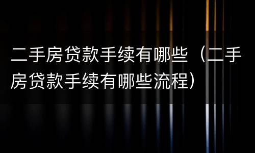 二手房贷款手续有哪些（二手房贷款手续有哪些流程）