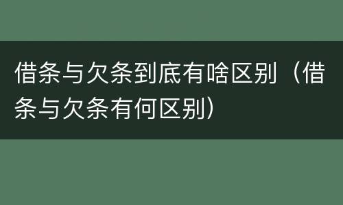 借条与欠条到底有啥区别（借条与欠条有何区别）