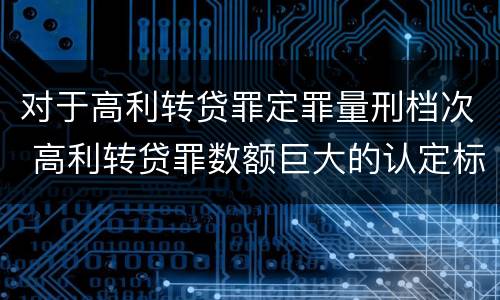对于高利转贷罪定罪量刑档次 高利转贷罪数额巨大的认定标准