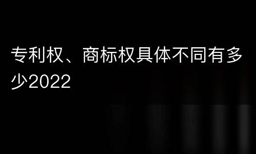 专利权、商标权具体不同有多少2022