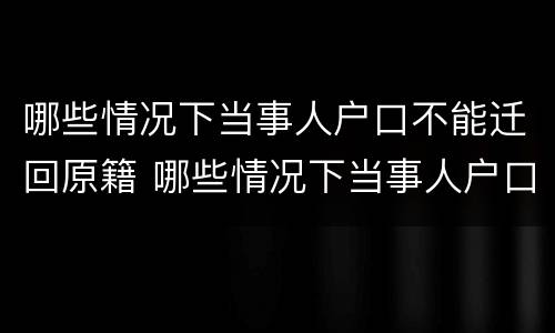 哪些情况下当事人户口不能迁回原籍 哪些情况下当事人户口不能迁回原籍了
