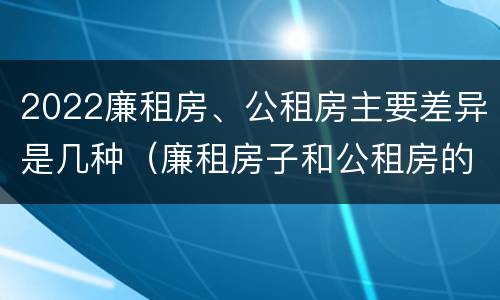 2022廉租房、公租房主要差异是几种（廉租房子和公租房的区别）
