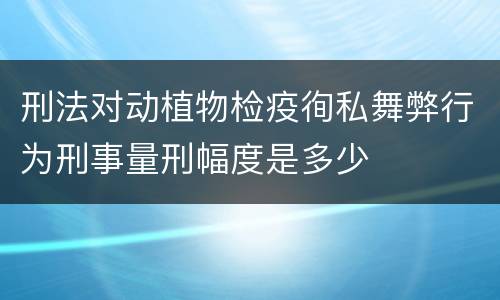 刑法对动植物检疫徇私舞弊行为刑事量刑幅度是多少