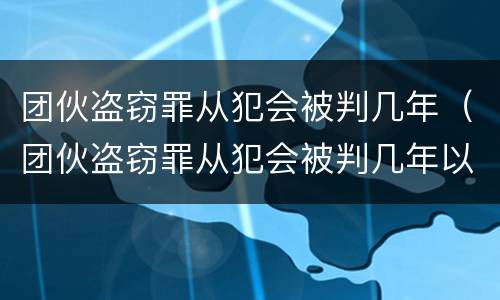 团伙盗窃罪从犯会被判几年（团伙盗窃罪从犯会被判几年以上）
