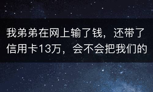 我弟弟在网上输了钱，还带了信用卡13万，会不会把我们的房给查封