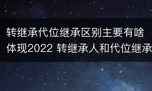 转继承代位继承区别主要有啥体现2022 转继承人和代位继承人的区别