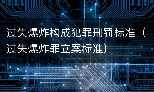 过失爆炸构成犯罪刑罚标准（过失爆炸罪立案标准）