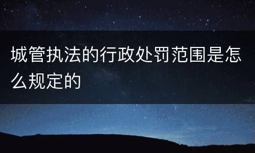 城管执法的行政处罚范围是怎么规定的