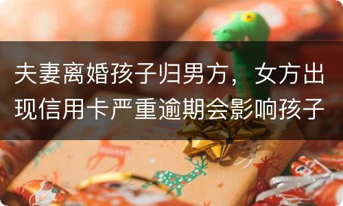夫妻离婚孩子归男方，女方出现信用卡严重逾期会影响孩子吗？比如孩子读书之类的