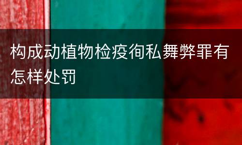 构成动植物检疫徇私舞弊罪有怎样处罚