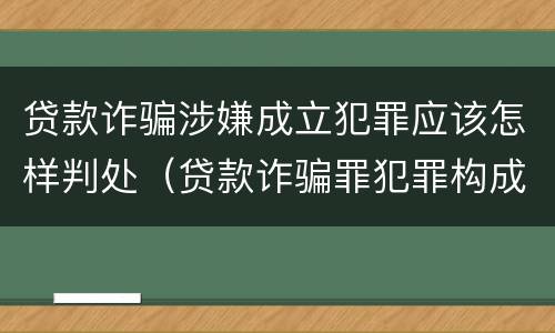 贷款诈骗涉嫌成立犯罪应该怎样判处（贷款诈骗罪犯罪构成）