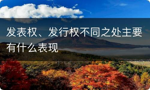 发表权、发行权不同之处主要有什么表现