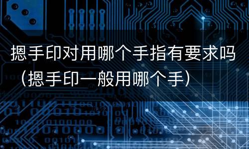 摁手印对用哪个手指有要求吗（摁手印一般用哪个手）