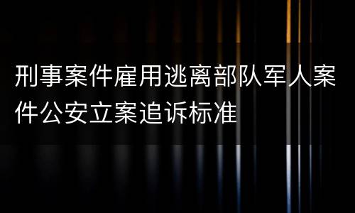刑事案件雇用逃离部队军人案件公安立案追诉标准