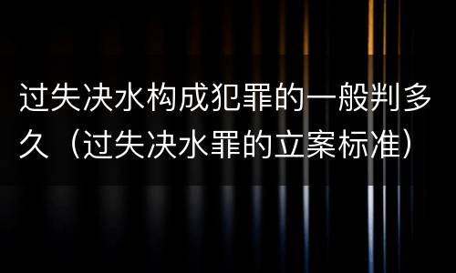 过失决水构成犯罪的一般判多久（过失决水罪的立案标准）