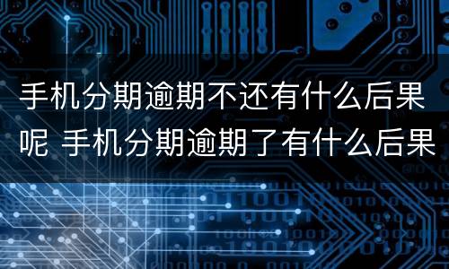 手机分期逾期不还有什么后果呢 手机分期逾期了有什么后果