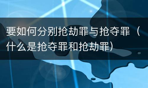 要如何分别抢劫罪与抢夺罪（什么是抢夺罪和抢劫罪）