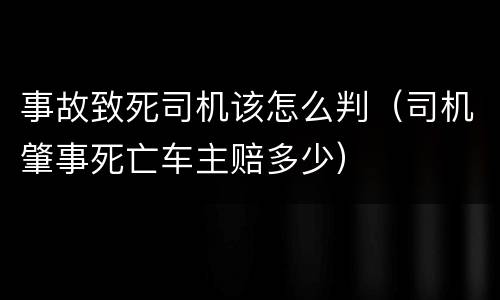 事故致死司机该怎么判（司机肇事死亡车主赔多少）